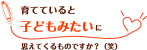 育てていると子どもみたいに思えてくるものですか?(笑)