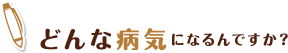 どんな病気になるんですか?