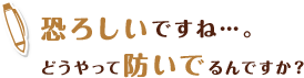 恐ろしいですね…。どうやって防いでるんですか?