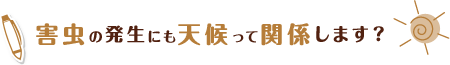 害虫の発生にも天候って関係します?