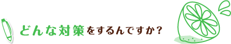 どんな対策をするんですか?