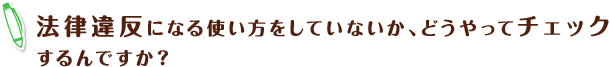 法律違反になる使い方をしていないか、どうやってチェックするんですか?