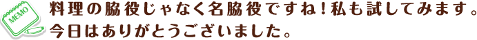 料理の脇役じゃなく名脇役ですね!私も試してみます。今日はありがとうございました。
