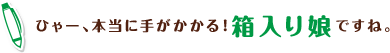 ひゃー、本当に手がかかる!箱入り娘ですね。