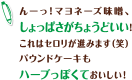 んーっ!マヨネーズ味噌、しょっぱさがちょうどいい!これはセロリが進みます(笑) パウンドケーキもハーブっぽくておいしい!