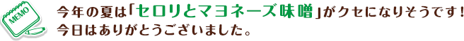 今年の夏は「セロリとマヨネーズ味噌」がクセになりそうです!今日はありがとうございました。