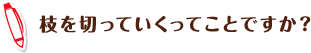 枝を切っていくってことですか?