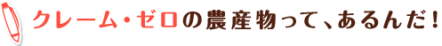 クレーム・ゼロの農作物って、あるんだ!