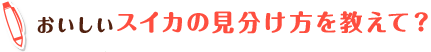 おいしいスイカの見分け方を教えて?