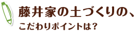 藤井家の土づくりの、こだわりポイントは?
