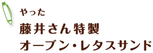 やった 藤井さん特製 オーブン・レタスサンド