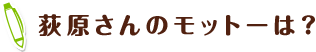 荻原さんのモットーは?