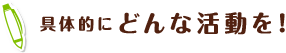 具体的にどんな活動を!