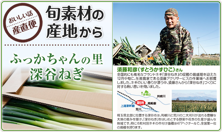 旬素材の産地から ふっかちゃんの里深谷ねぎ 須藤和彦(すとうかずひこ) さん
全国的にも有名なブランドネギ「深谷ねぎ」の収穫の最盛期を迎えた12月中旬に、生産農家である須藤アグリサービスの作業場へお邪魔しました。ネギのいい香りが漂う中、須藤さんから「深谷ねぎ」づくりに対する熱い思いを伺いました。
埼玉県北部に位置する深谷市は、利根川と荒川の二大河川が流れる豊穣な大地の恵みを受け、「深谷ねぎ」をはじめとする野菜や花きの生産が盛んな地域です。特に市町村別ネギの作付け面積は477ヘクタールで、全国第一位の規模を誇ります。