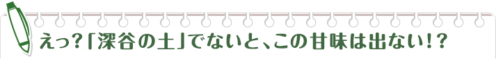 えっ?「深谷の土」でないと、この甘味は出ない!?