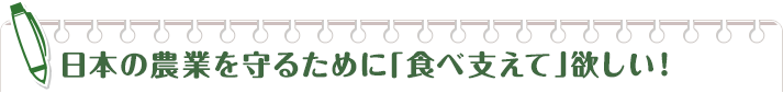 日本の農業を守るために「食べ支えて」欲しい!