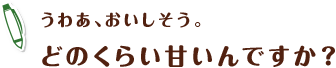 うわあ、おいしそう。どのくらい甘いんですか?