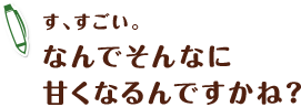 す、すごい。なんでそんなに甘くなるんですかね?
