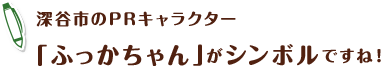 深谷市のPRキャラクター「ふっかちゃん」がシンボルですね!