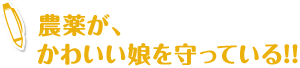 農薬が、
                    かわいい娘を守っている!!